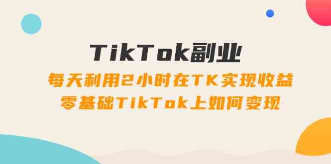 图片[1]-TikTok副业课：每天利用2小时在TK实现收益，零基础TikTok上如何变现（34节）- 阿鑫学社-阿鑫