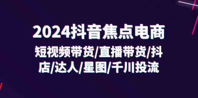 图片[1]-2024抖音焦点电商：短视频带货/直播带货/抖店/达人/星图/千川投流/32节课- 阿鑫学社-阿鑫