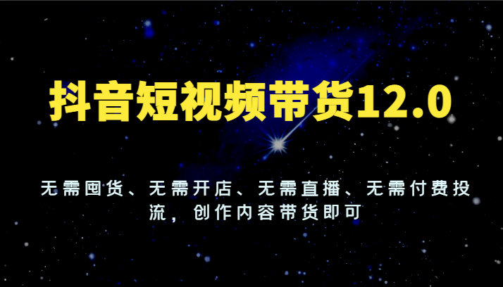 图片[1]-抖音短视频带货12.0，无需囤货、无需开店、无需直播、无需付费投流，创作内容带货即可- 阿鑫学社-阿鑫