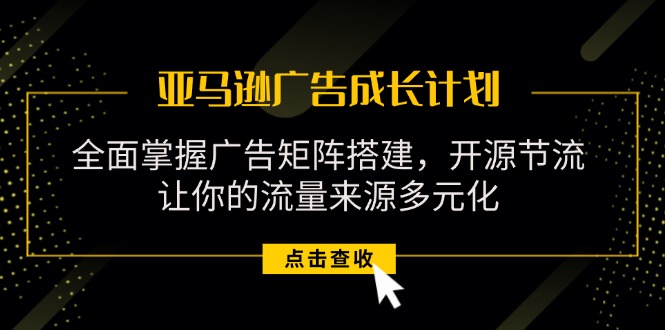 图片[1]-亚马逊-广告成长计划，掌握广告矩阵搭建/开源节流/流量来源多元化- 阿鑫学社-阿鑫