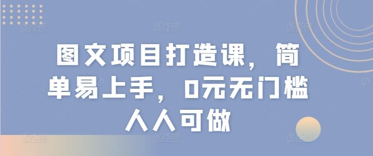 图文项目打造课，简单易上手，0元无门槛人人可做