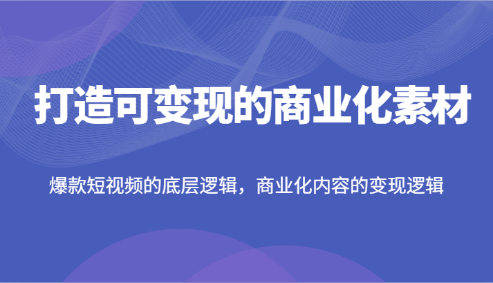 图片[1]-打造可变现的商业化素材，爆款短视频的底层逻辑，商业化内容的变现逻辑- 阿鑫学社-阿鑫