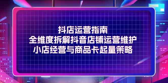 图片[1]-抖店运营指南，全维度拆解抖音店铺运营维护，小店经营与商品卡起量策略- 阿鑫学社-阿鑫