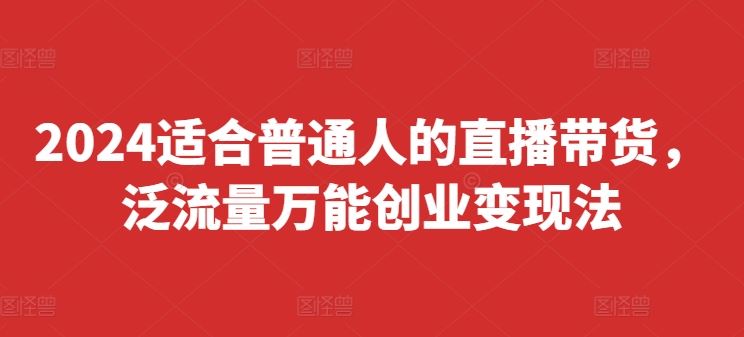 2024适合普通人的直播带货，泛流量万能创业变现法，上手快、落地快、起号快、变现快(更新8月)