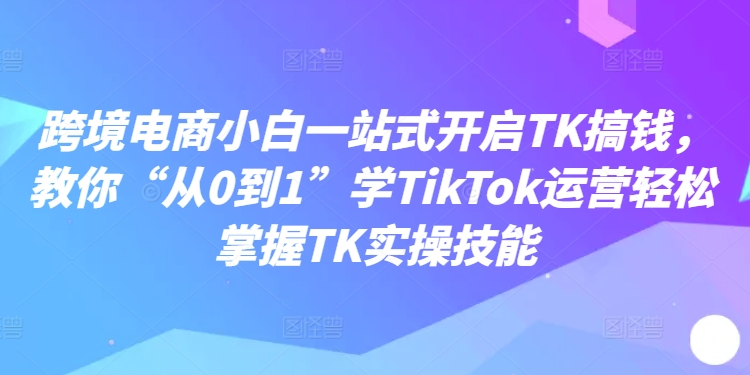 图片[1]-跨境电商小白一站式开启TK搞钱，教你“从0到1”学TikTok运营轻松掌握TK实操技能-左键博客