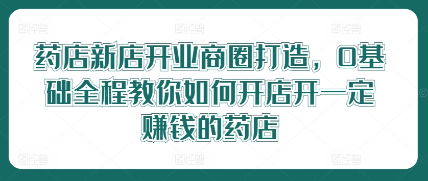 图片[1]-药店新店开业商圈打造，0基础全程教你如何开店开一定赚钱的药店-左键博客