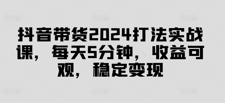 图片[1]-抖音带货2024打法实战课，每天5分钟，收益可观，稳定变现【揭秘】-阿鑫