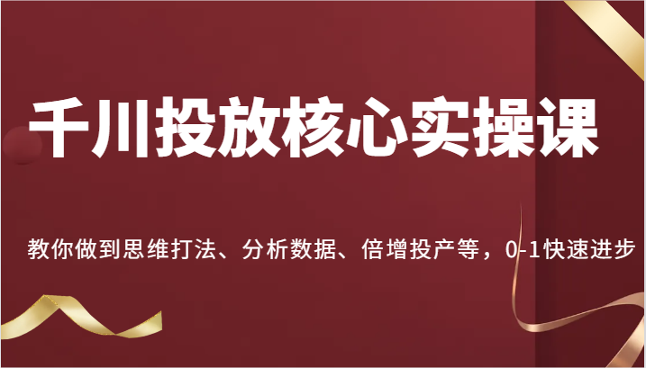 图片[1]-千川投放核心实操课，教你做到思维打法、分析数据、倍增投产等，0-1快速进步-阿鑫学社-阿鑫