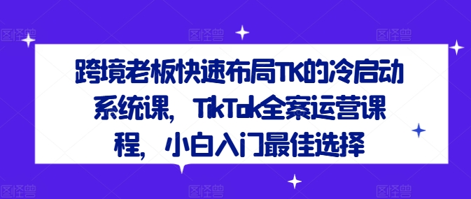 图片[1]-跨境老板快速布局TK的冷启动系统课，TikTok全案运营课程，小白入门最佳选择-左键博客